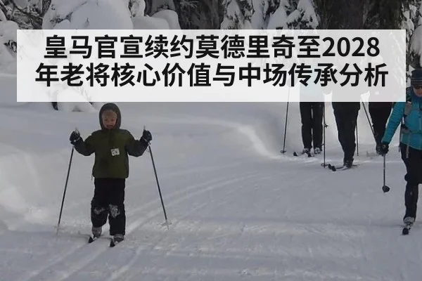 皇马官宣续约莫德里奇至2028年老将核心价值与中场传承分析