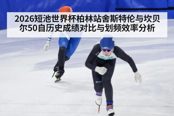 2026短池世界杯柏林站舍斯特伦与坎贝尔50自历史成绩对比与划频效率分析
