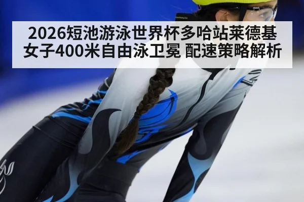 2026短池游泳世界杯多哈站莱德基女子400米自由泳卫冕 配速策略解析