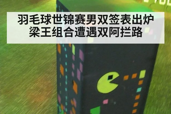 羽毛球世锦赛男双签表出炉 梁王组合遭遇双阿拦路