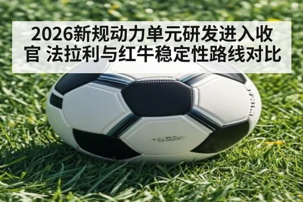 2026新规动力单元研发进入收官 法拉利与红牛稳定性路线对比