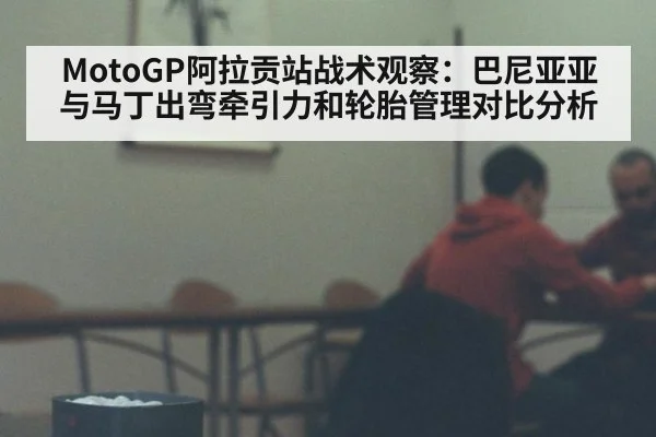 MotoGP阿拉贡站战术观察：巴尼亚亚与马丁出弯牵引力和轮胎管理对比分析