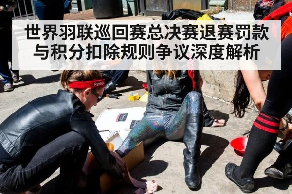 世界羽联巡回赛总决赛退赛罚款与积分扣除规则争议深度解析