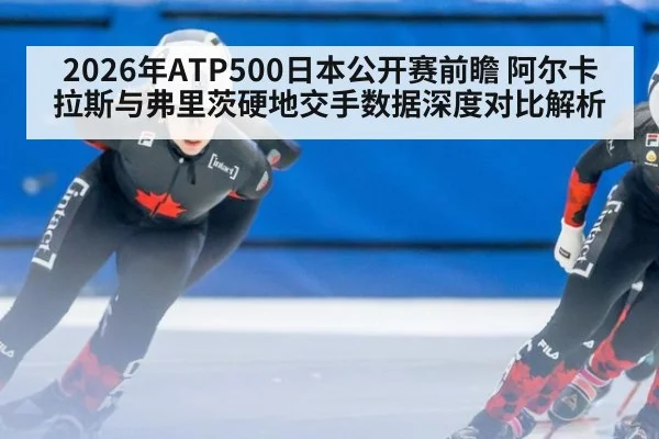2026年ATP500日本公开赛前瞻 阿尔卡拉斯与弗里茨硬地交手数据深度对比解析