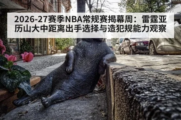 2026-27赛季NBA常规赛揭幕周：雷霆亚历山大中距离出手选择与造犯规能力观察